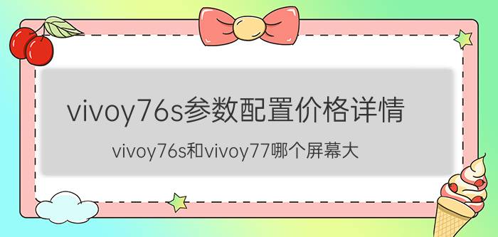 vivoy76s参数配置价格详情 vivoy76s和vivoy77哪个屏幕大？